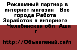 Рекламный партнер в интернет-магазин - Все города Работа » Заработок в интернете   . Челябинская обл.,Аша г.